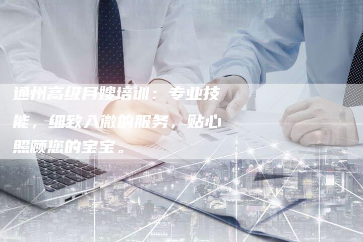 通州高级月嫂培训：专业技能，细致入微的服务，贴心照顾您的宝宝。-住家保姆月嫂服务_家政保洁钟点工家政服务_速上门月嫂网首页