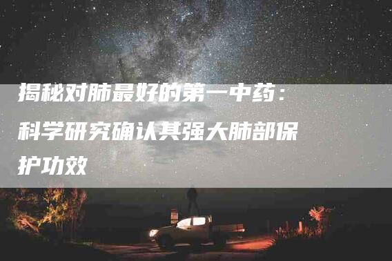 揭秘对肺最好的第一中药：科学研究确认其强大肺部保护功效-住家保姆月嫂服务_家政保洁钟点工家政服务_速上门月嫂网首页