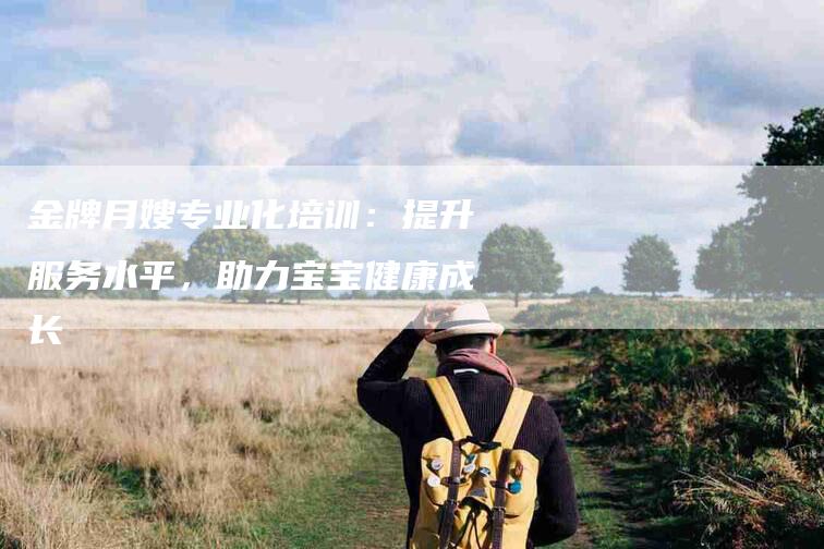金牌月嫂专业化培训：提升服务水平，助力宝宝健康成长-住家保姆月嫂服务_家政保洁钟点工家政服务_速上门月嫂网首页