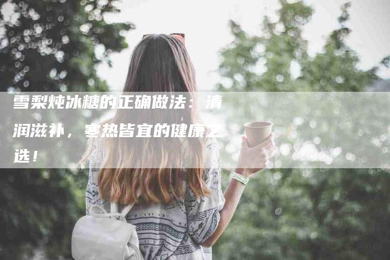 雪梨炖冰糖的正确做法：清润滋补，寒热皆宜的健康之选！-住家保姆月嫂服务_家政保洁钟点工家政服务_速上门月嫂网首页