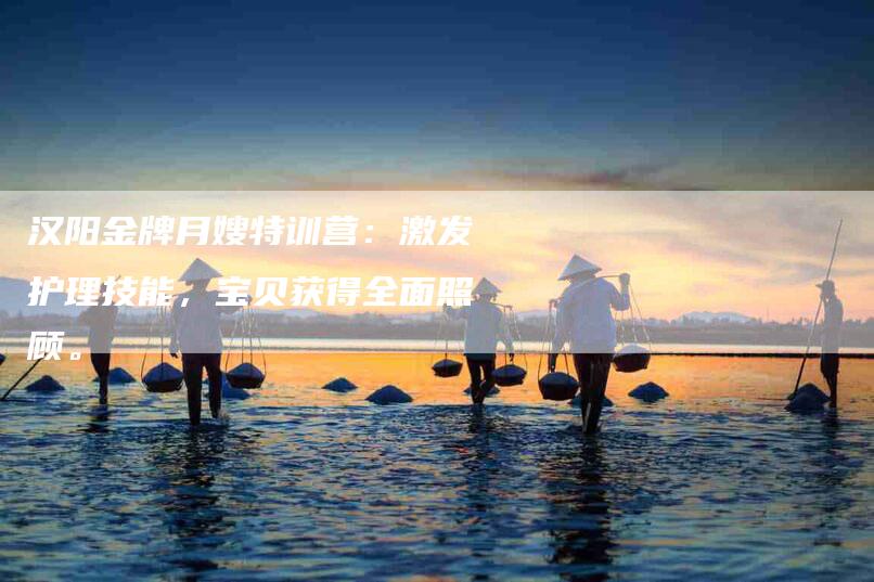 汉阳金牌月嫂特训营：激发护理技能，宝贝获得全面照顾。-住家保姆月嫂服务_家政保洁钟点工家政服务_速上门月嫂网首页