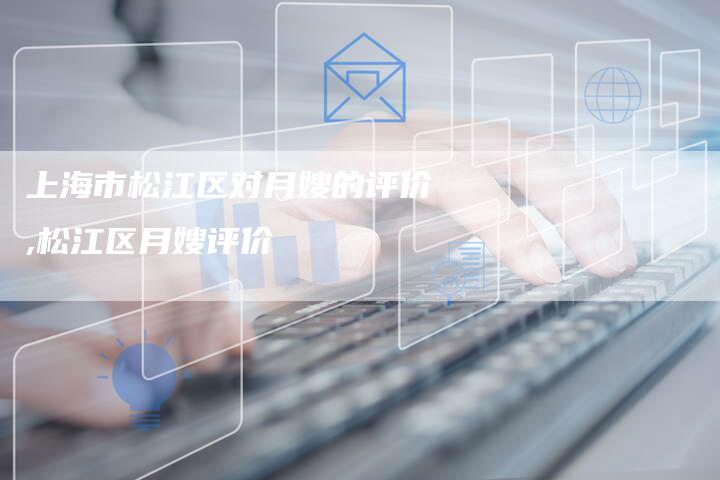 上海市松江区对月嫂的评价,松江区月嫂评价
