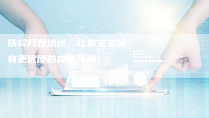 铁岭月嫂培训：让你宝宝拥有更优质的育儿环境！-住家保姆月嫂服务_家政保洁钟点工家政服务_速上门月嫂网首页