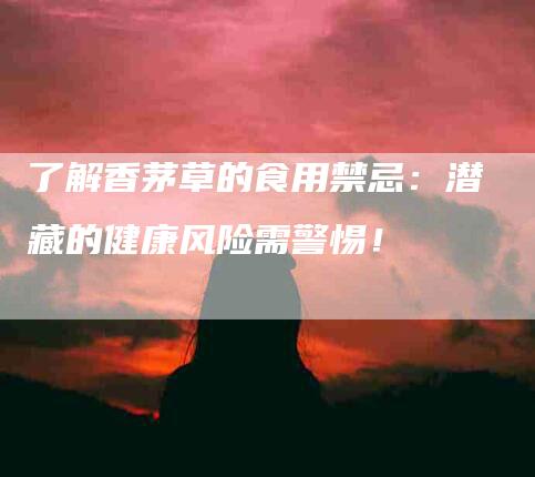 了解香茅草的食用禁忌：潜藏的健康风险需警惕！-住家保姆月嫂服务_家政保洁钟点工家政服务_速上门月嫂网首页