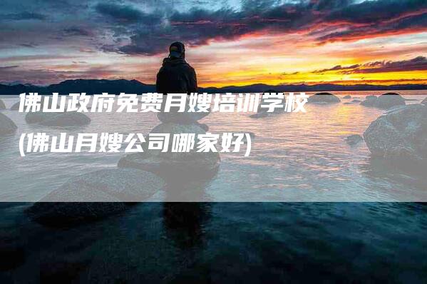 佛山政府免费月嫂培训学校(佛山月嫂公司哪家好)-住家保姆月嫂服务_家政保洁钟点工家政服务_速上门月嫂网首页
