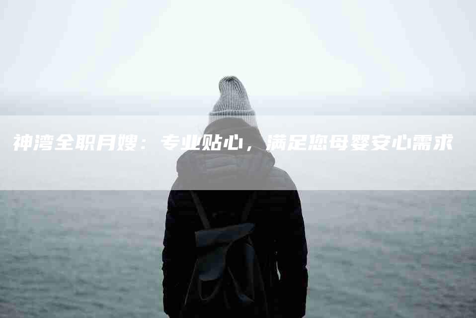 神湾全职月嫂：专业贴心，满足您母婴安心需求-住家保姆月嫂服务_家政保洁钟点工家政服务_速上门月嫂网首页