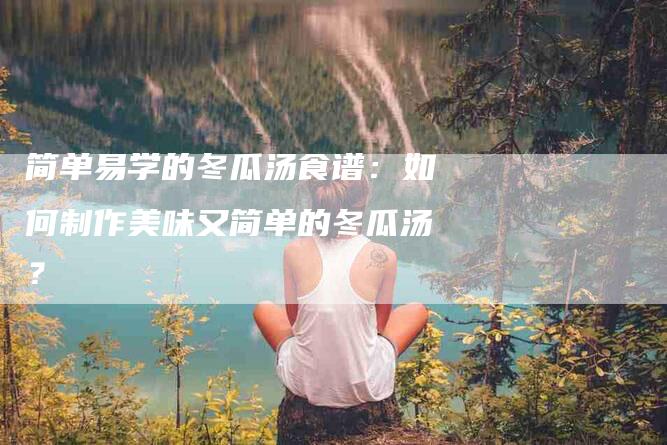 简单易学的冬瓜汤食谱：如何制作美味又简单的冬瓜汤？-住家保姆月嫂服务_家政保洁钟点工家政服务_速上门月嫂网首页