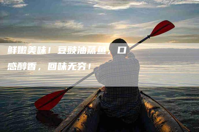 鲜嫩美味！豆豉油蒸鱼，口感醇香，回味无穷！