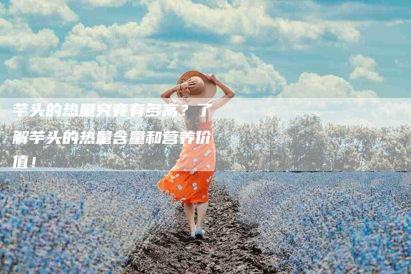 芋头的热量究竟有多高?了解芋头的热量含量和营养价值!-住家保姆月嫂服务_家政保洁钟点工家政服务_速上门月嫂网首页