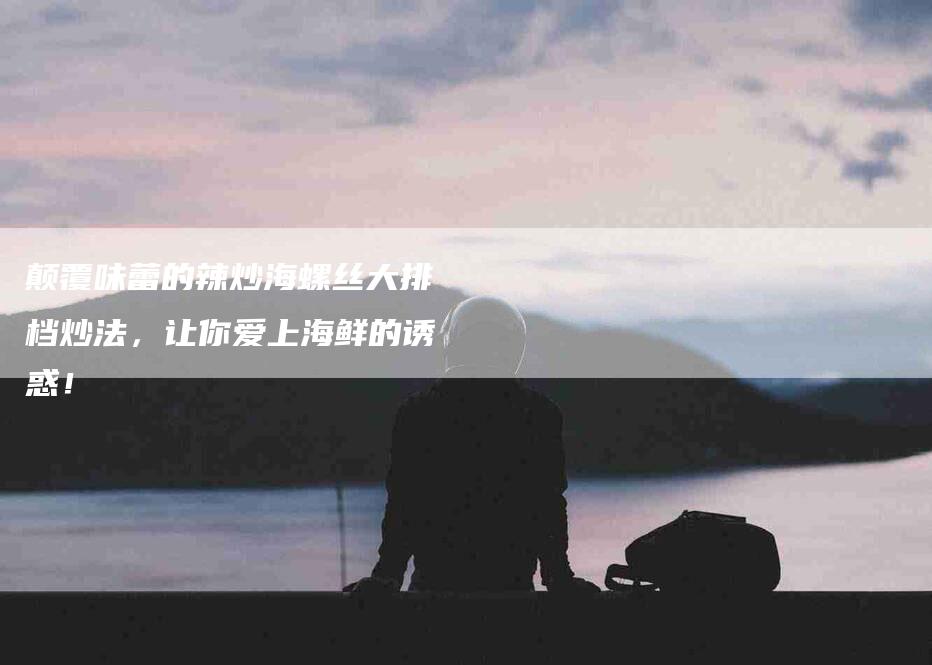 颠覆味蕾的辣炒海螺丝大排档炒法，让你爱上海鲜的诱惑！-住家保姆月嫂服务_家政保洁钟点工家政服务_速上门月嫂网首页