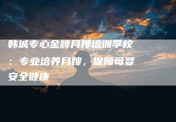 韩城专心金牌月嫂培训学校：专业培养月嫂，保障母婴安全健康-住家保姆月嫂服务_家政保洁钟点工家政服务_速上门月嫂网首页