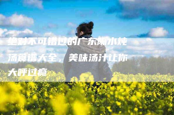 绝对不可错过的广东隔水炖汤食谱大全，美味汤汁让你大呼过瘾-住家保姆月嫂服务_家政保洁钟点工家政服务_速上门月嫂网首页