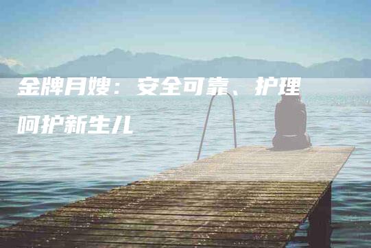金牌月嫂：安全可靠、护理呵护新生儿