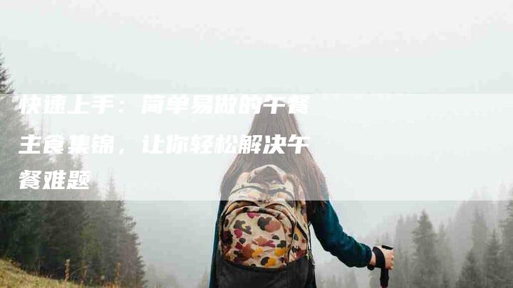快速上手：简单易做的午餐主食集锦，让你轻松解决午餐难题