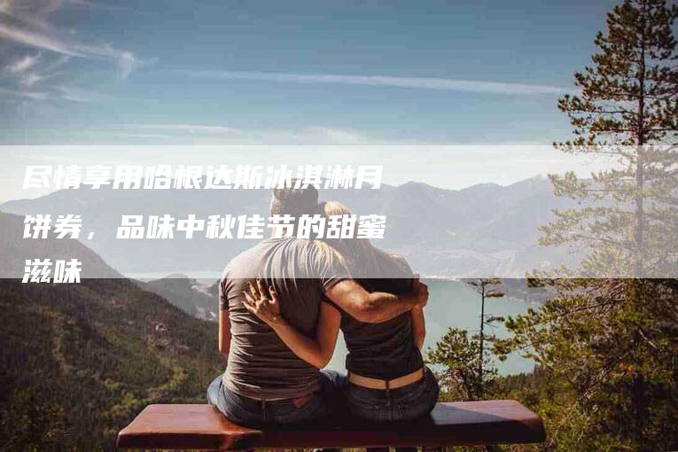 尽情享用哈根达斯冰淇淋月饼券，品味中秋佳节的甜蜜滋味-住家保姆月嫂服务_家政保洁钟点工家政服务_速上门月嫂网首页