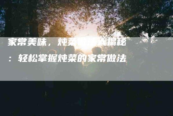 家常美味，炖菜做法大揭秘：轻松掌握炖菜的家常做法