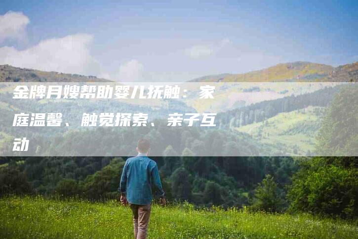 金牌月嫂帮助婴儿抚触：家庭温馨、触觉探索、亲子互动-住家保姆月嫂服务_家政保洁钟点工家政服务_速上门月嫂网首页