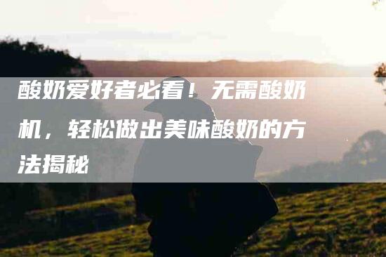 酸奶爱好者必看！无需酸奶机，轻松做出美味酸奶的方法揭秘-住家保姆月嫂服务_家政保洁钟点工家政服务_速上门月嫂网首页
