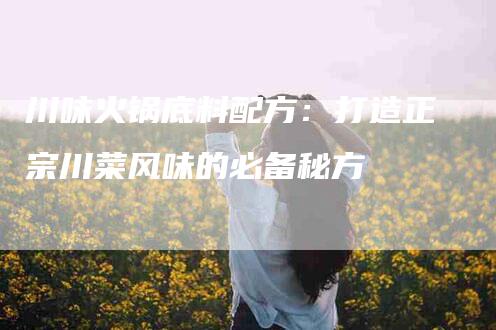 川味火锅底料配方：打造正宗川菜风味的必备秘方