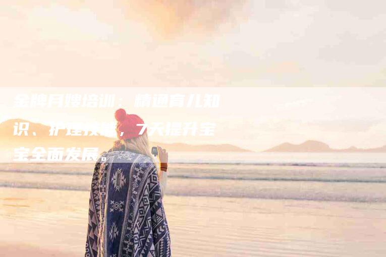金牌月嫂培训：精通育儿知识、护理技能，7天提升宝宝全面发展。