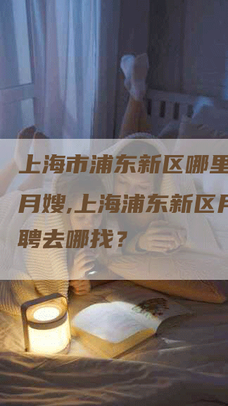 上海市浦东新区哪里可以请月嫂,上海浦东新区月嫂招聘去哪找？-住家保姆月嫂服务_家政保洁钟点工家政服务_速上门月嫂网首页