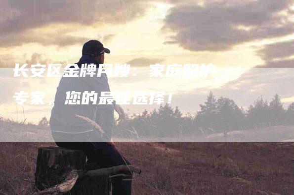 长安区金牌月嫂：家庭照护专家，您的最佳选择！-住家保姆月嫂服务_家政保洁钟点工家政服务_速上门月嫂网首页