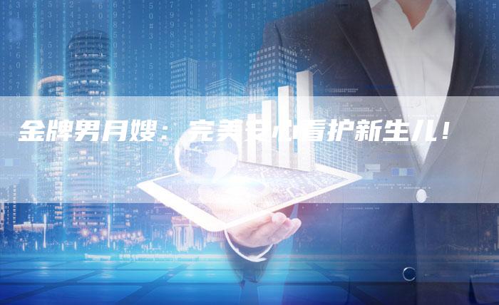 金牌男月嫂：完美安心看护新生儿！-住家保姆月嫂服务_家政保洁钟点工家政服务_速上门月嫂网首页