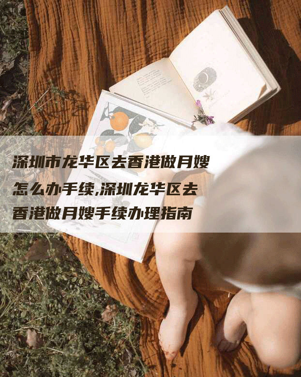 深圳市龙华区去香港做月嫂怎么办手续,深圳龙华区去香港做月嫂手续办理指南-住家保姆月嫂服务_家政保洁钟点工家政服务_速上门月嫂网首页
