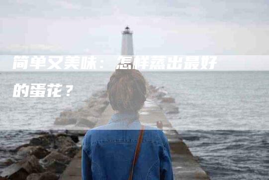 简单又美味：怎样蒸出最好的蛋花？