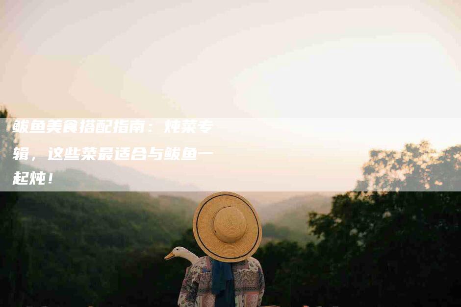 鲅鱼美食搭配指南：炖菜专辑，这些菜最适合与鲅鱼一起炖！