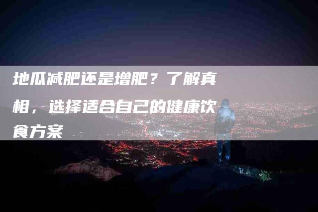 地瓜减肥还是增肥？了解真相，选择适合自己的健康饮食方案