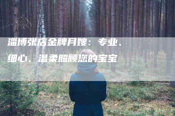 淄博张店金牌月嫂：专业、细心、温柔照顾您的宝宝-住家保姆月嫂服务_家政保洁钟点工家政服务_速上门月嫂网首页
