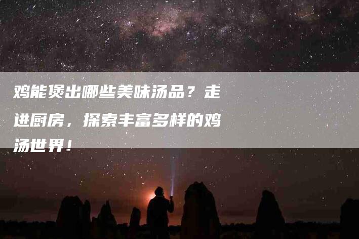 鸡能煲出哪些美味汤品？走进厨房，探索丰富多样的鸡汤世界！