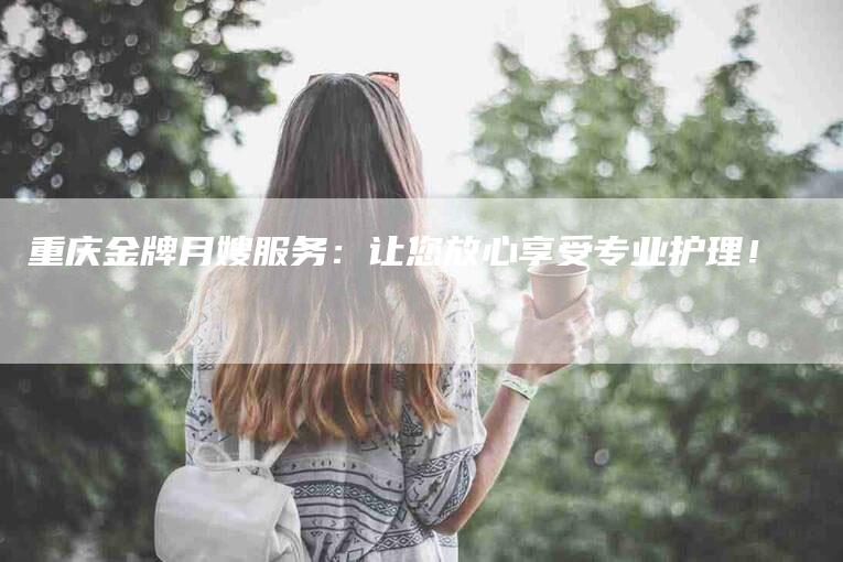 重庆金牌月嫂服务：让您放心享受专业护理！-住家保姆月嫂服务_家政保洁钟点工家政服务_速上门月嫂网首页