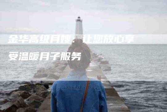 金华高级月嫂：让您放心享受温暖月子服务