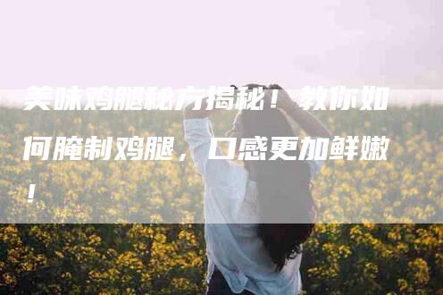 美味鸡腿秘方揭秘！教你如何腌制鸡腿，口感更加鲜嫩！