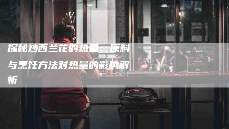 探秘炒西兰花的热量：原料与烹饪方法对热量的影响解析-住家保姆月嫂服务_家政保洁钟点工家政服务_速上门月嫂网首页