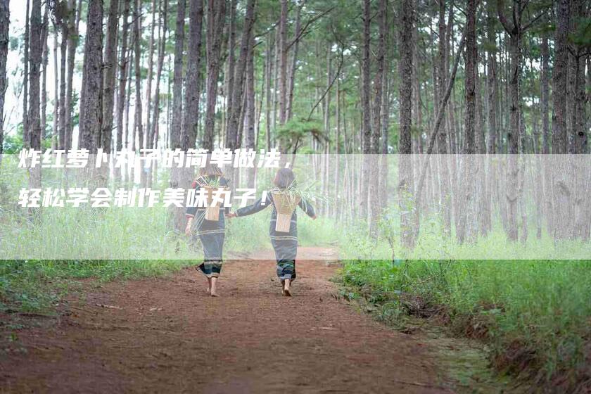 炸红萝卜丸子的简单做法，轻松学会制作美味丸子！-住家保姆月嫂服务_家政保洁钟点工家政服务_速上门月嫂网首页
