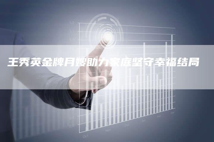 王秀英金牌月嫂助力家庭坚守幸福结局-住家保姆月嫂服务_家政保洁钟点工家政服务_速上门月嫂网首页