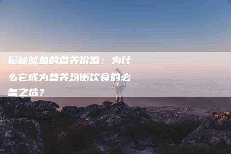 揭秘鱿鱼的营养价值：为什么它成为营养均衡饮食的必备之选？-住家保姆月嫂服务_家政保洁钟点工家政服务_速上门月嫂网首页