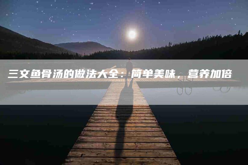 三文鱼骨汤的做法大全：简单美味，营养加倍
