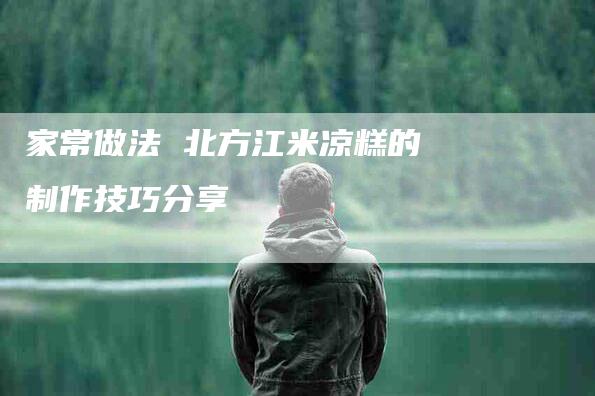 家常做法 北方江米凉糕的制作技巧分享-住家保姆月嫂服务_家政保洁钟点工家政服务_速上门月嫂网首页