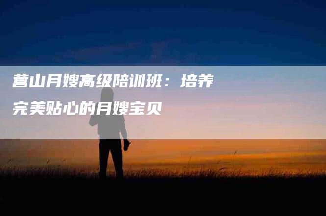 营山月嫂高级陪训班：培养完美贴心的月嫂宝贝-住家保姆月嫂服务_家政保洁钟点工家政服务_速上门月嫂网首页