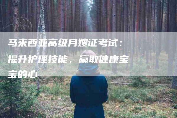 马来西亚高级月嫂证考试：提升护理技能，赢取健康宝宝的心