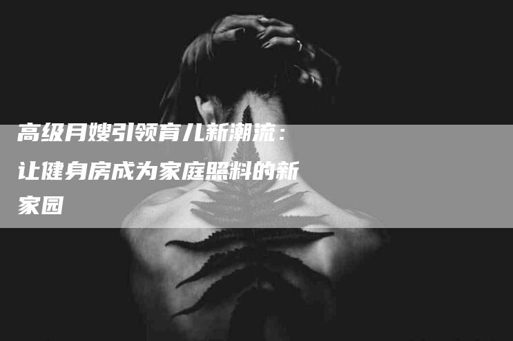 高级月嫂引领育儿新潮流：让健身房成为家庭照料的新家园-住家保姆月嫂服务_家政保洁钟点工家政服务_速上门月嫂网首页