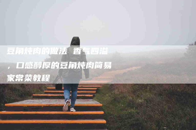 豆角炖肉的做法 香气四溢，口感醇厚的豆角炖肉简易家常菜教程-住家保姆月嫂服务_家政保洁钟点工家政服务_速上门月嫂网首页