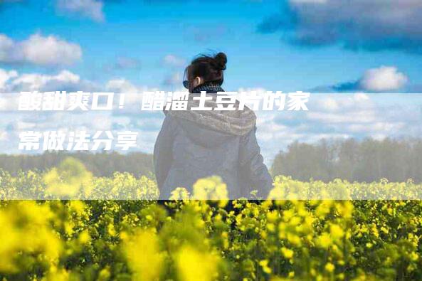 酸甜爽口！醋溜土豆片的家常做法分享