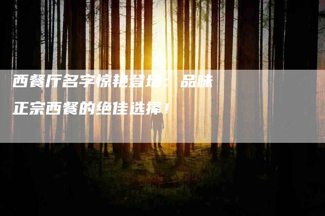 西餐厅名字惊艳登场：品味正宗西餐的绝佳选择！