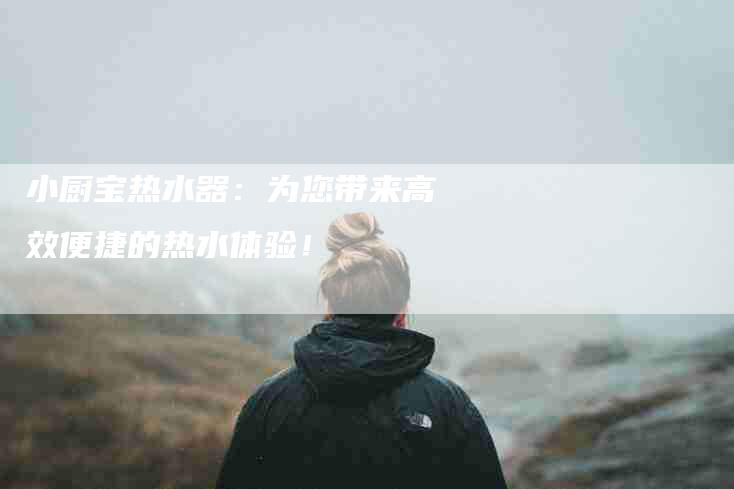 小厨宝热水器：为您带来高效便捷的热水体验！