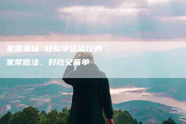 家常美味 轻松学会蛋饺的家常做法，好吃又简单-住家保姆月嫂服务_家政保洁钟点工家政服务_速上门月嫂网首页